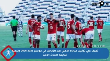 تعرف على توقيت مباراة الأهلي ضد الزمالك في موسم 2025-2026 وفرصة متابعة الحدث الأكبر